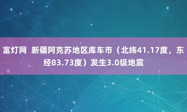 富灯网  新疆阿克苏地区库车市（北纬41.17度，东经83.73度）发生3.0级地震