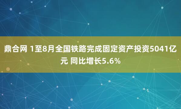 鼎合网 1至8月全国铁路完成固定资产投资5041亿元 同比增长5.6%
