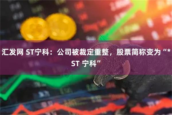 汇发网 ST宁科：公司被裁定重整，股票简称变为“*ST 宁科”