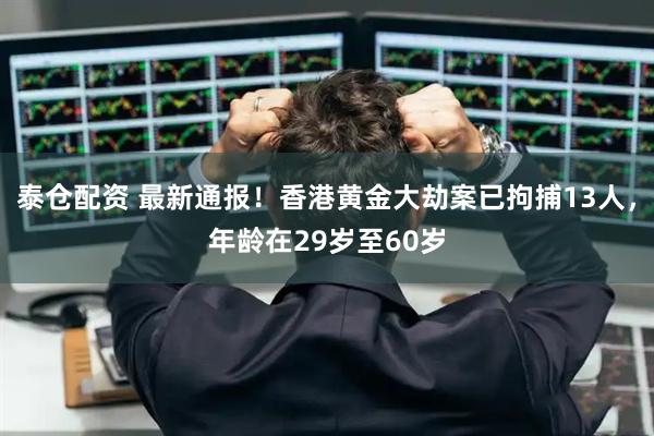 泰仓配资 最新通报！香港黄金大劫案已拘捕13人，年龄在29岁至60岁