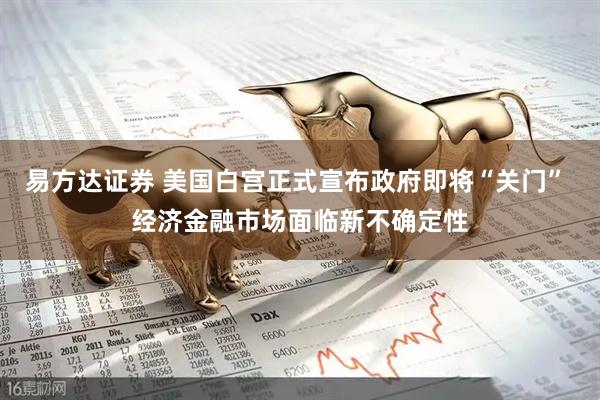 易方达证券 美国白宫正式宣布政府即将“关门” 经济金融市场面临新不确定性
