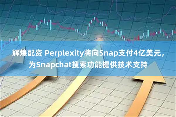 辉煌配资 Perplexity将向Snap支付4亿美元，为Snapchat搜索功能提供技术支持