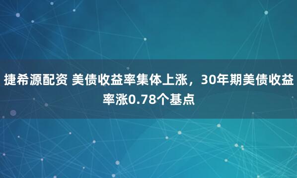 捷希源配资 美债收益率集体上涨，30年期美债收益率涨0.78个基点