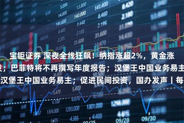 宝钜证券 深夜全线狂飙！纳指涨超2%，黄金涨近3%，中国资产大爆发；巴菲特将不再撰写年度报告；汉堡王中国业务易主；促进民间投资，国办发声丨每经早参