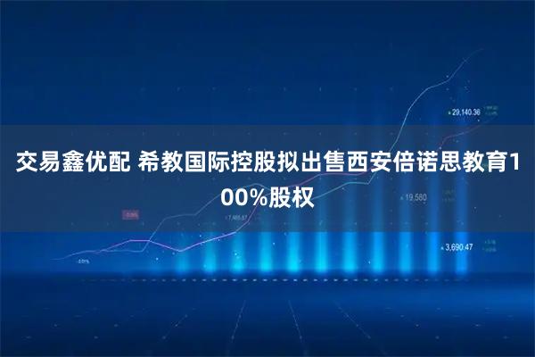 交易鑫优配 希教国际控股拟出售西安倍诺思教育100%股权