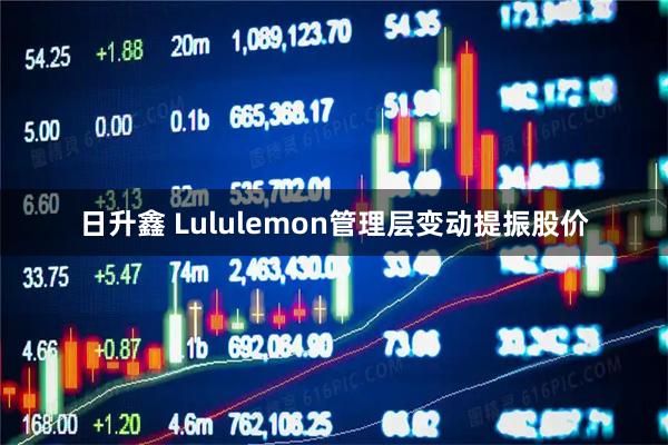 日升鑫 Lululemon管理层变动提振股价