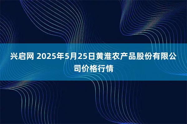 兴启网 2025年5月25日黄淮农产品股份有限公司价格行情