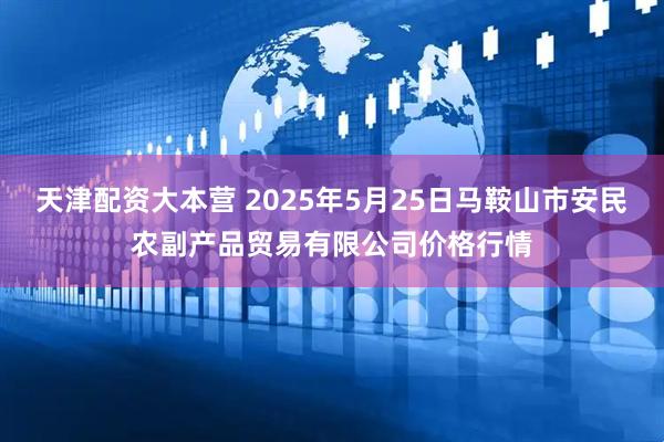 天津配资大本营 2025年5月25日马鞍山市安民农副产品贸易有限公司价格行情