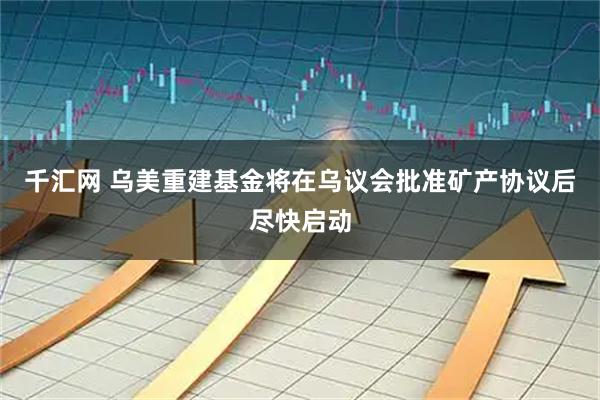 千汇网 乌美重建基金将在乌议会批准矿产协议后尽快启动