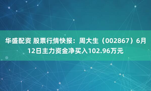 华盛配资 股票行情快报：周大生（002867）6月12日主力资金净买入102.96万元