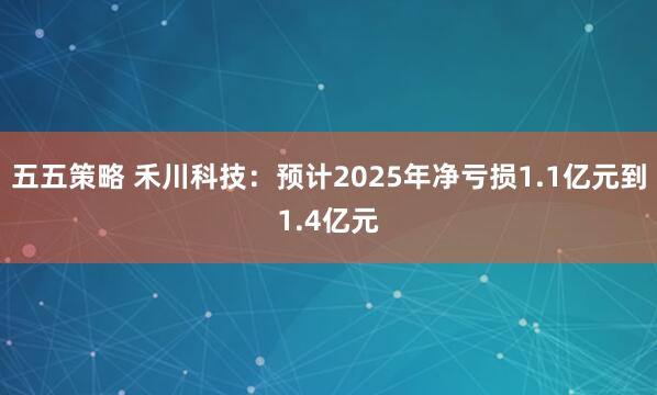 五五策略 禾川科技：预计2025年净亏损1.1亿元到1.4亿元