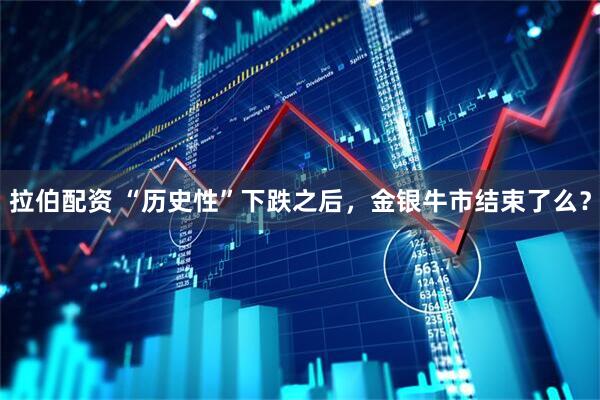 拉伯配资 “历史性”下跌之后，金银牛市结束了么？