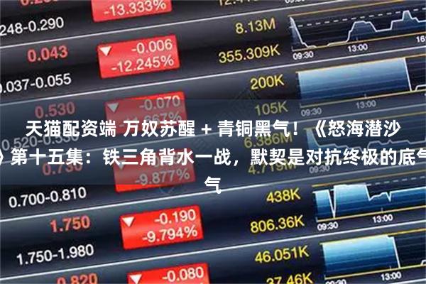 天猫配资端 万奴苏醒 + 青铜黑气！《怒海潜沙》第十五集：铁三角背水一战，默契是对抗终极的底气