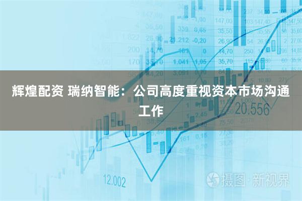 辉煌配资 瑞纳智能：公司高度重视资本市场沟通工作