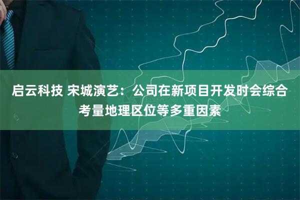启云科技 宋城演艺：公司在新项目开发时会综合考量地理区位等多重因素