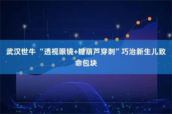武汉世牛 “透视眼镜+糖葫芦穿刺”巧治新生儿致命包块