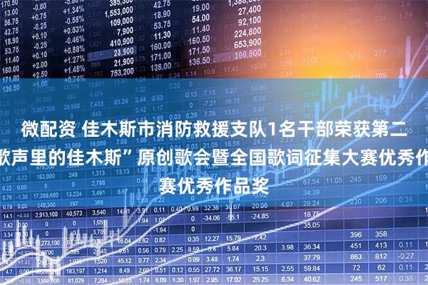 微配资 佳木斯市消防救援支队1名干部荣获第二届“歌声里的佳木斯”原创歌会暨全国歌词征集大赛优秀作品奖