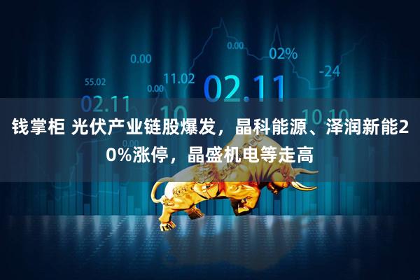 钱掌柜 光伏产业链股爆发,晶科能源、泽润新能20%涨停,晶盛机电等走高